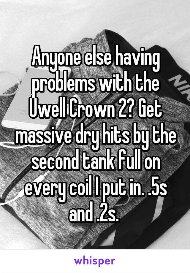 Anyone else having problems with the Uwell Crown 2? Get massive dry hits by the second tank full on every coil I put in. .5s and .2s. 