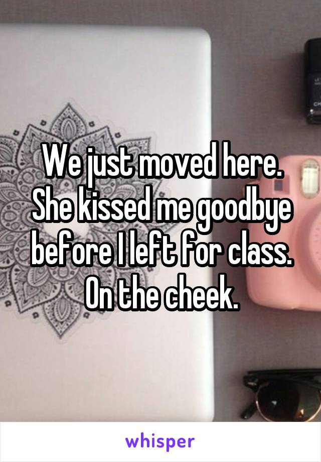 We just moved here. She kissed me goodbye before I left for class. On the cheek.