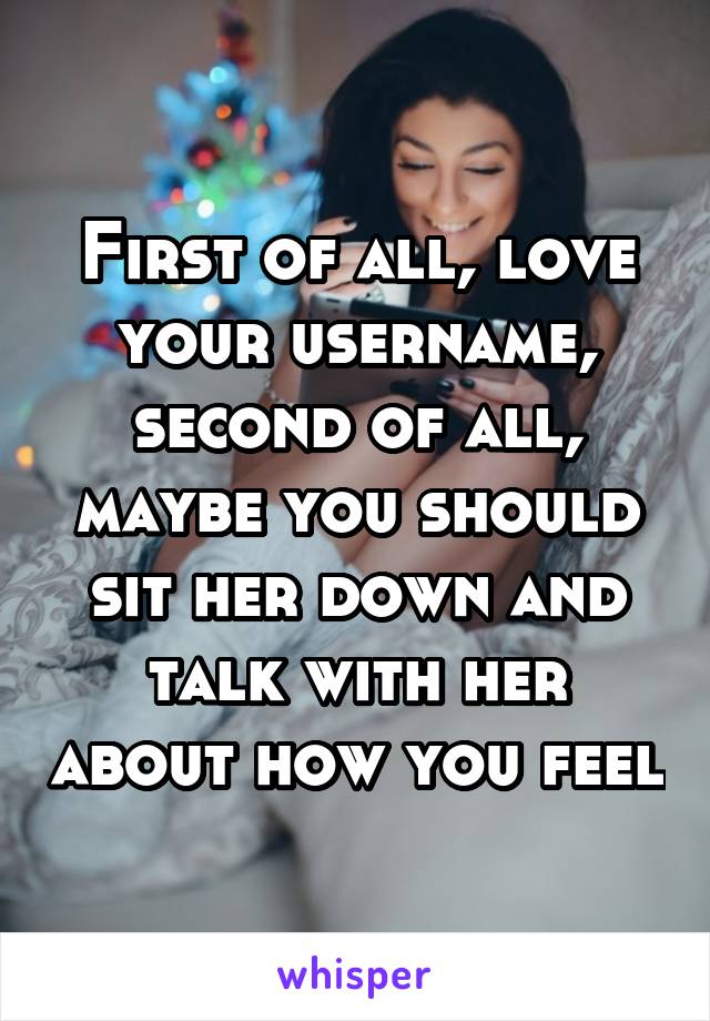 First of all, love your username, second of all, maybe you should sit her down and talk with her about how you feel