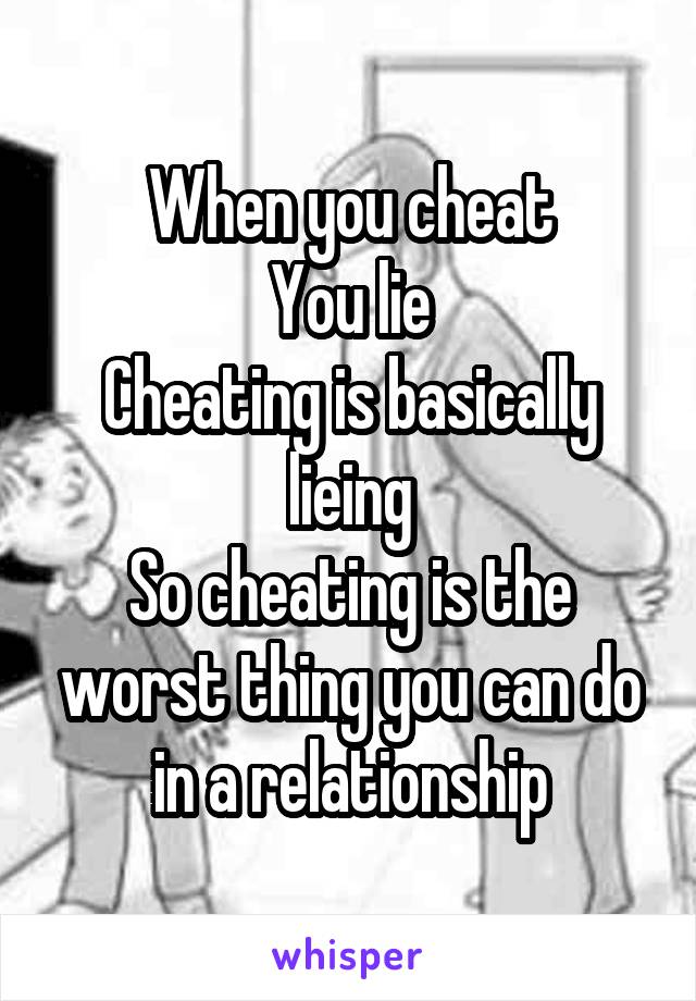 When you cheat
You lie
Cheating is basically lieing
So cheating is the worst thing you can do in a relationship