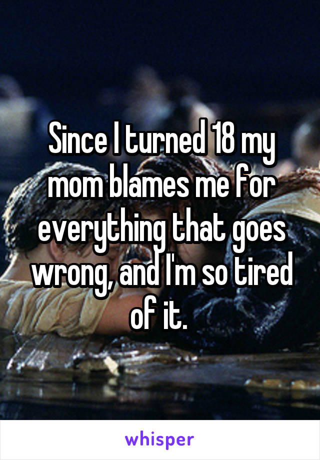 Since I turned 18 my mom blames me for everything that goes wrong, and I'm so tired of it. 