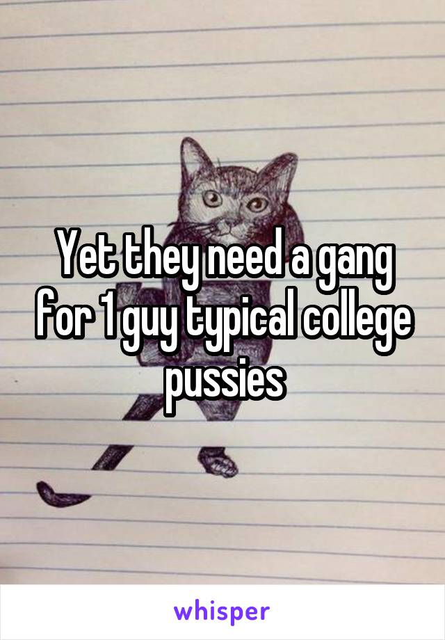 Yet they need a gang for 1 guy typical college pussies