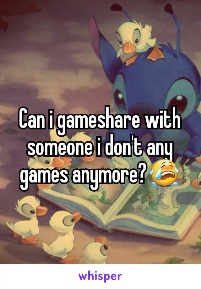 Can i gameshare with someone i don't any games anymore?😭