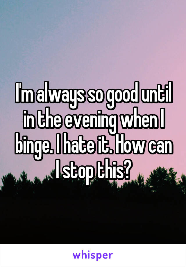 I'm always so good until in the evening when I binge. I hate it. How can I stop this?