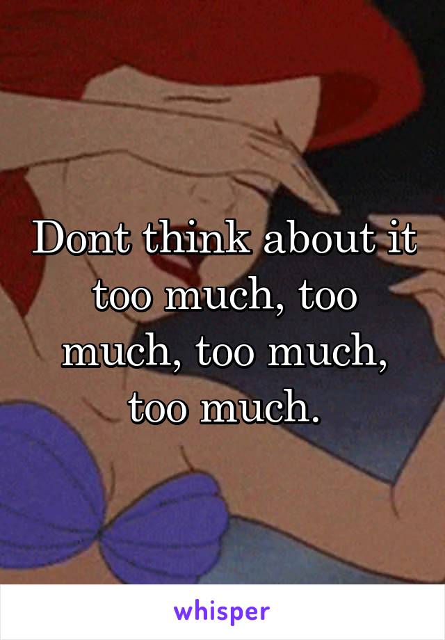 Dont think about it too much, too much, too much, too much.