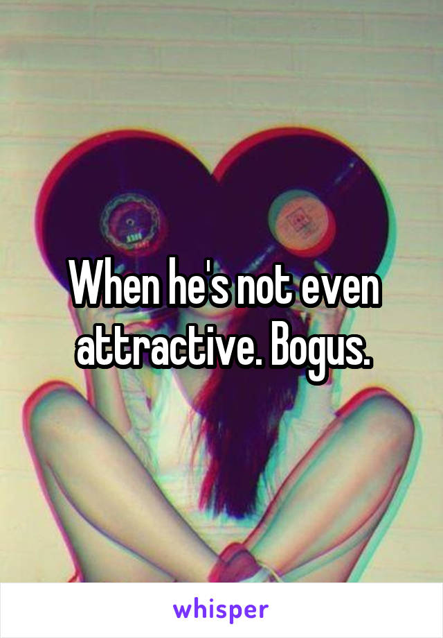 When he's not even attractive. Bogus.