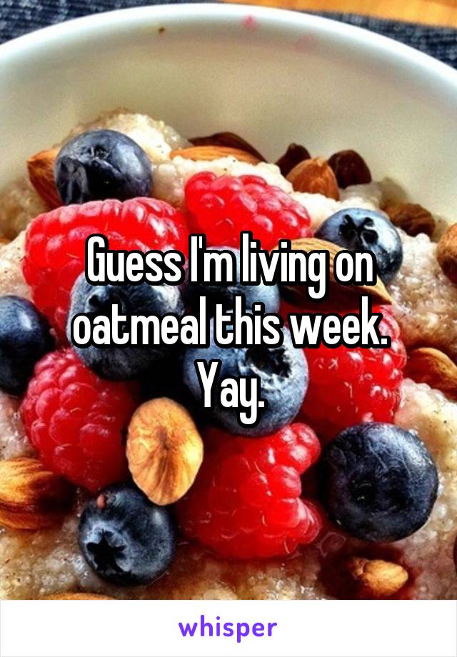 Guess I'm living on oatmeal this week.
Yay.