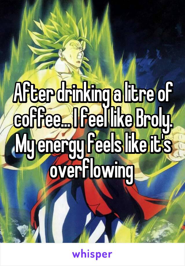 After drinking a litre of coffee... I feel like Broly. My energy feels like it's overflowing 