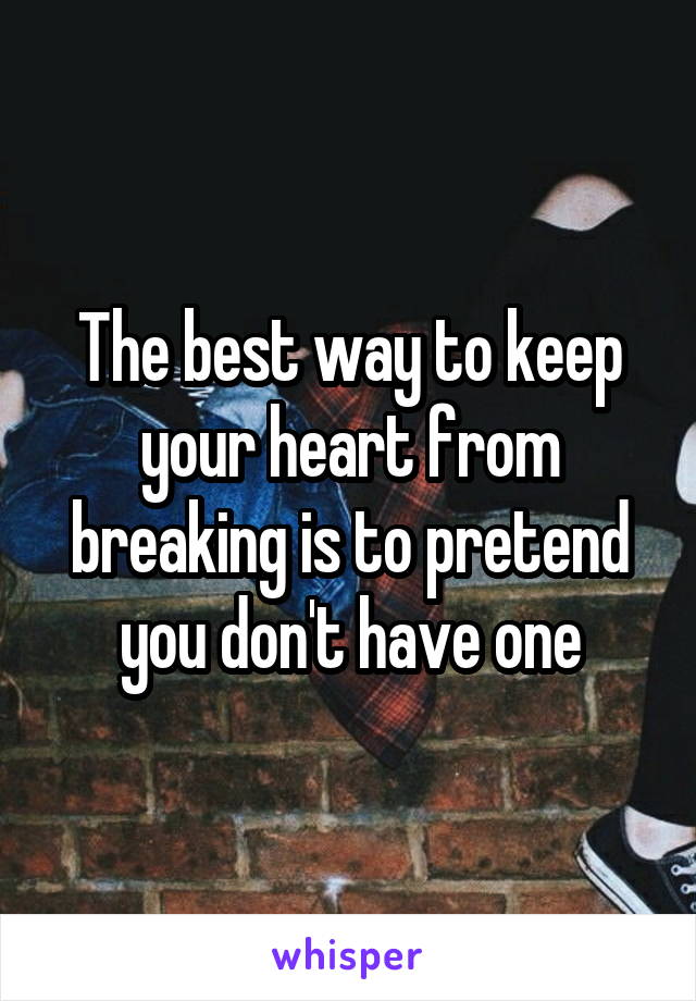 The best way to keep your heart from breaking is to pretend you don't have one