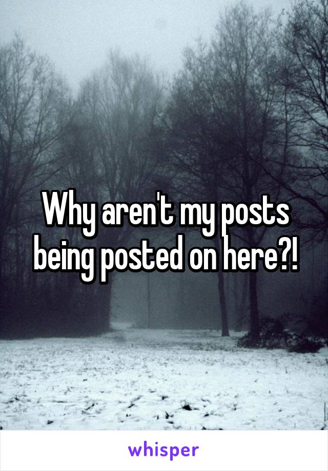 Why aren't my posts being posted on here?!