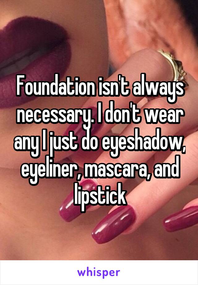 Foundation isn't always necessary. I don't wear any I just do eyeshadow, eyeliner, mascara, and lipstick