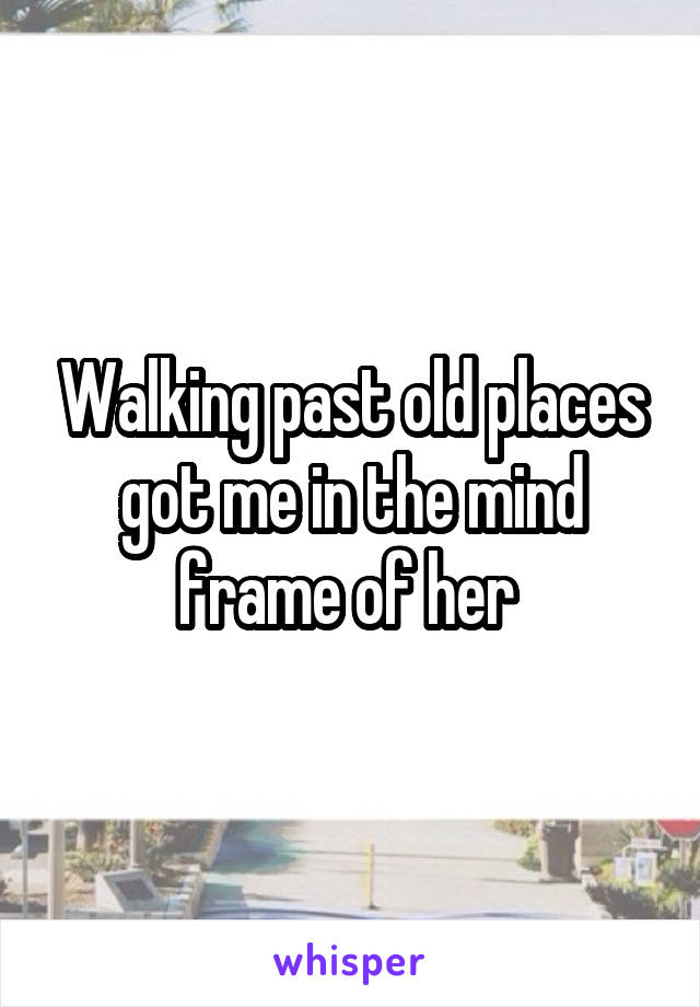 Walking past old places got me in the mind frame of her 