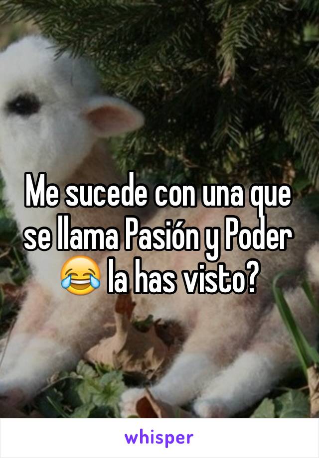 Me sucede con una que se llama Pasión y Poder 😂 la has visto? 