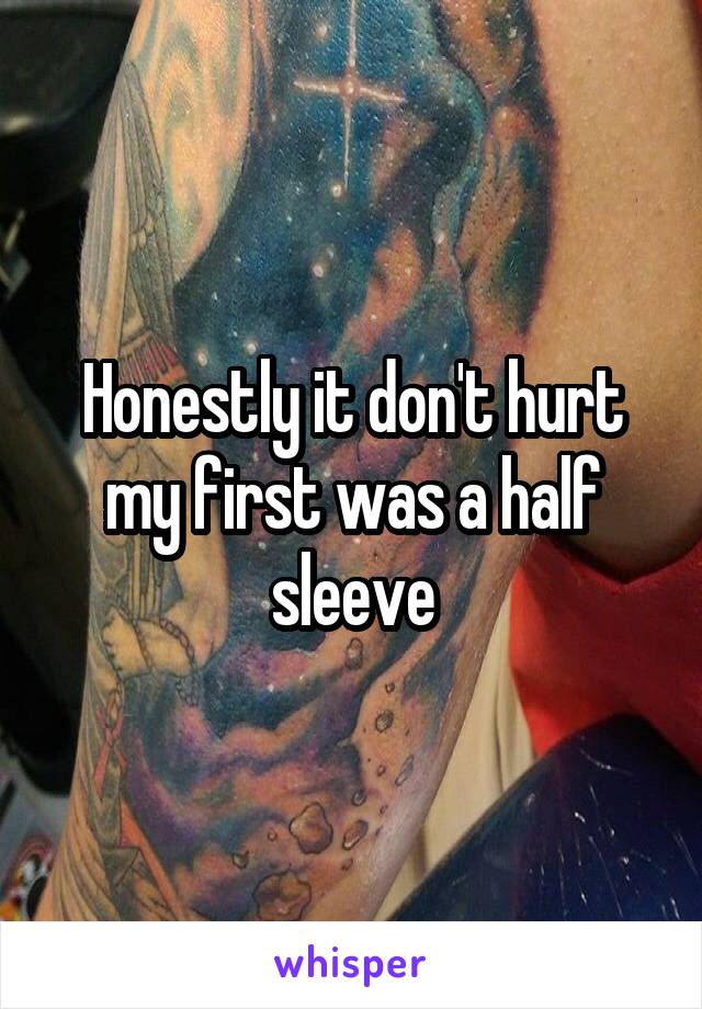 Honestly it don't hurt my first was a half sleeve