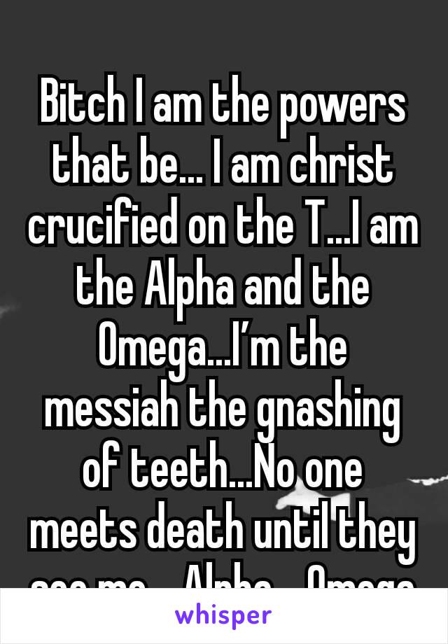 Bitch I am the powers that be... I am christ crucified on the T...I am the Alpha and the Omega...I’m the messiah the gnashing of teeth...No one meets death until they see me... Alpha... Omega