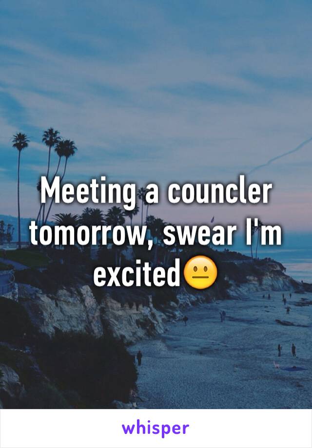 Meeting a councler tomorrow, swear I'm excited😐