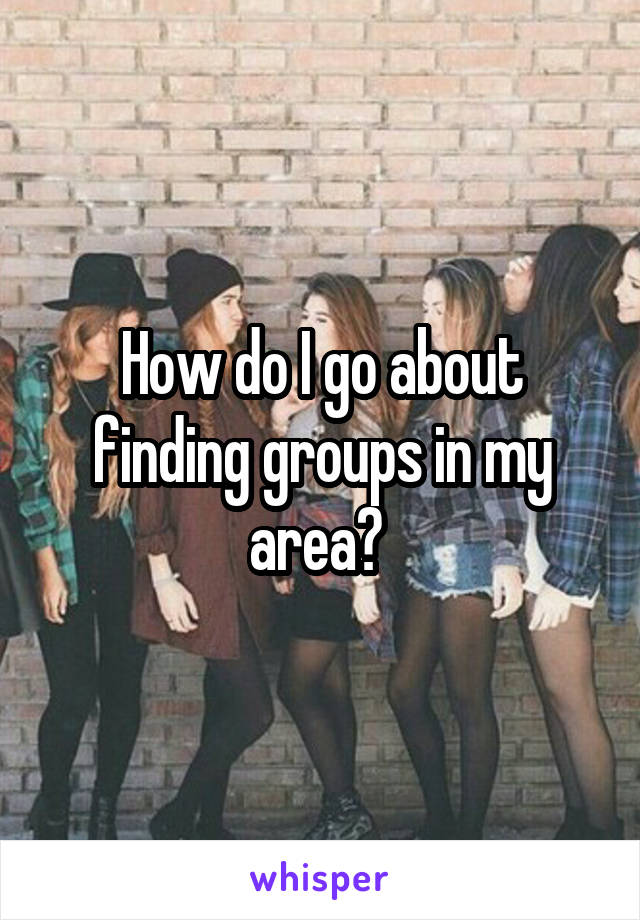 How do I go about finding groups in my area? 