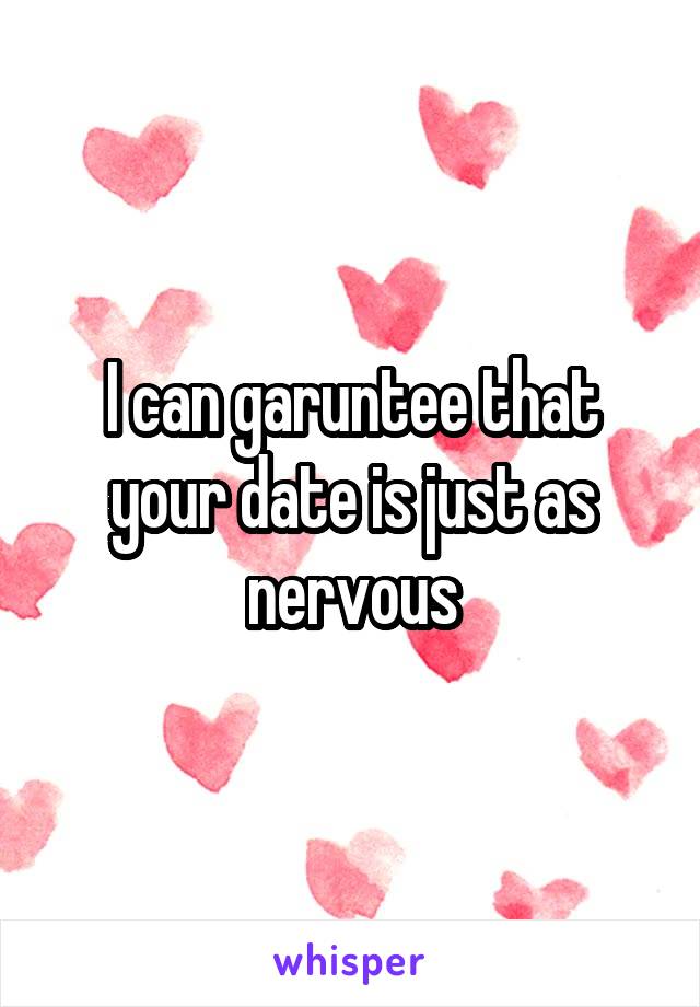 I can garuntee that your date is just as nervous