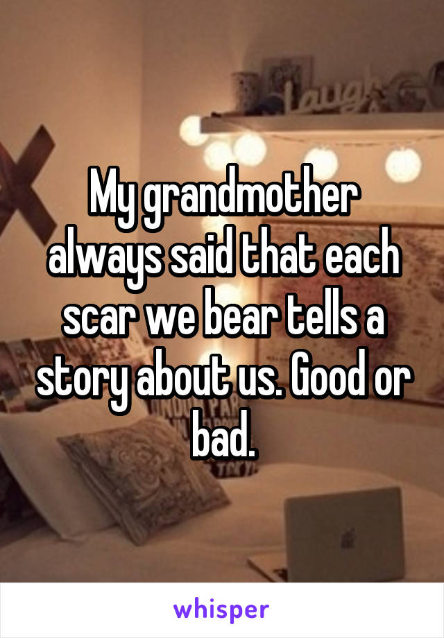 My grandmother always said that each scar we bear tells a story about us. Good or bad.