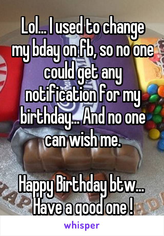 Lol... I used to change my bday on fb, so no one could get any notification for my birthday... And no one can wish me.

Happy Birthday btw... 
Have a good one !