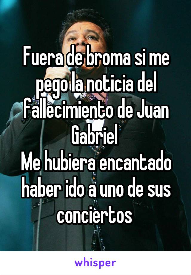 Fuera de broma si me pego la noticia del fallecimiento de Juan Gabriel 
Me hubiera encantado haber ido a uno de sus conciertos 