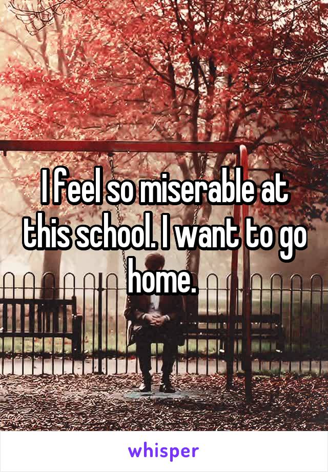 I feel so miserable at this school. I want to go home. 