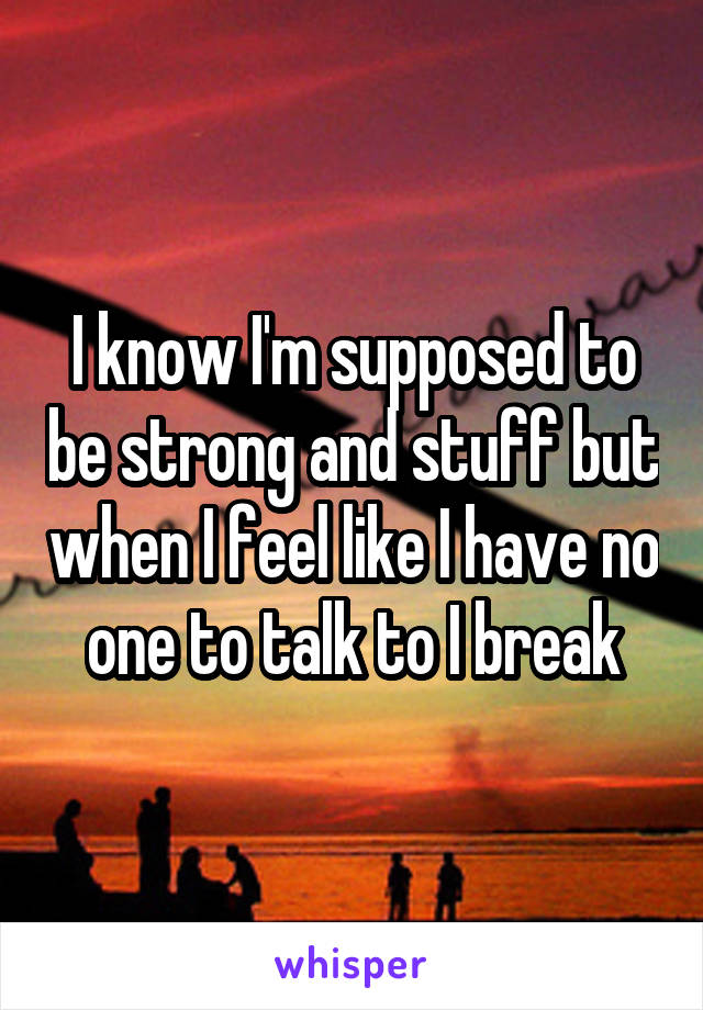 I know I'm supposed to be strong and stuff but when I feel like I have no one to talk to I break