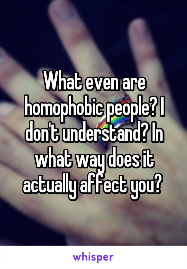 What even are homophobic people? I don't understand? In what way does it actually affect you? 