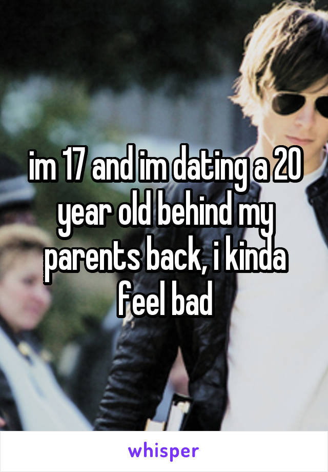 im 17 and im dating a 20 year old behind my parents back, i kinda feel bad