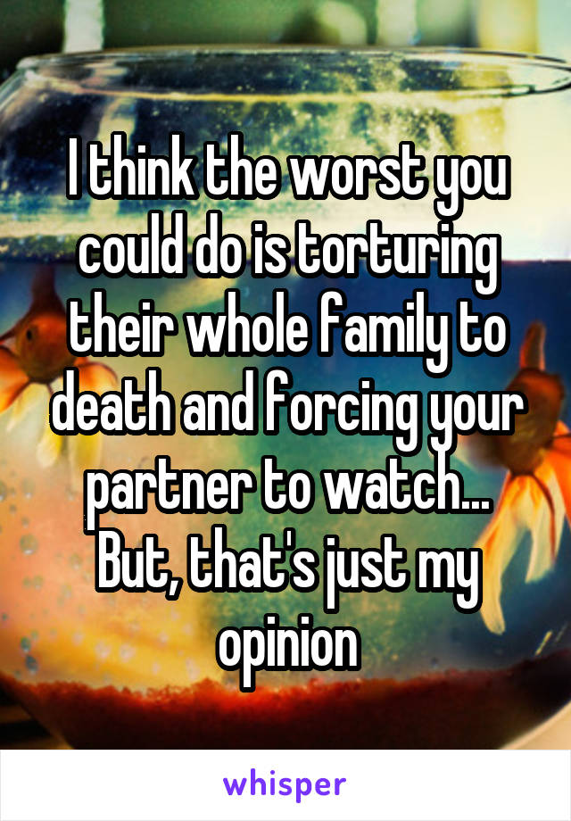 I think the worst you could do is torturing their whole family to death and forcing your partner to watch...
But, that's just my opinion