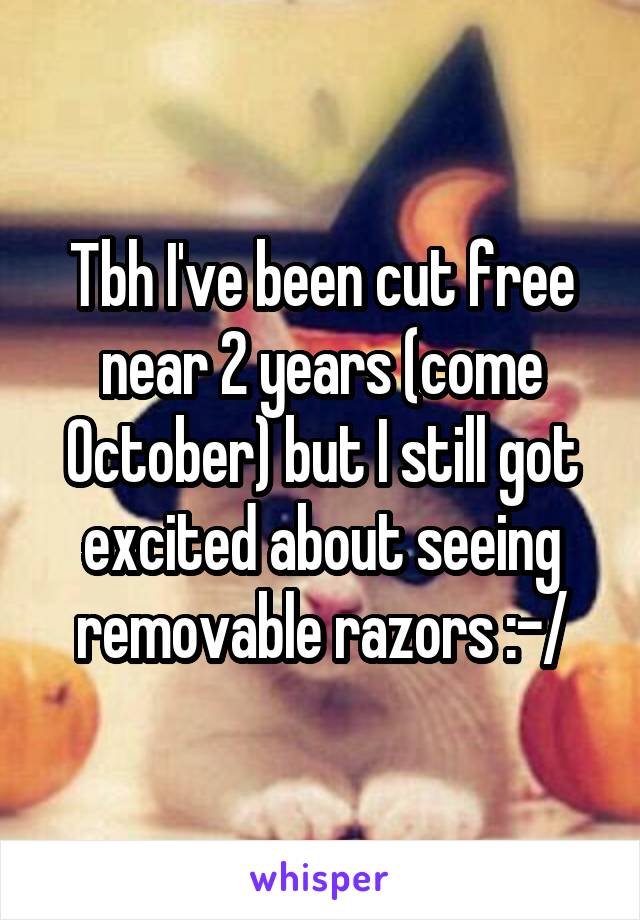 Tbh I've been cut free near 2 years (come October) but I still got excited about seeing removable razors :-/