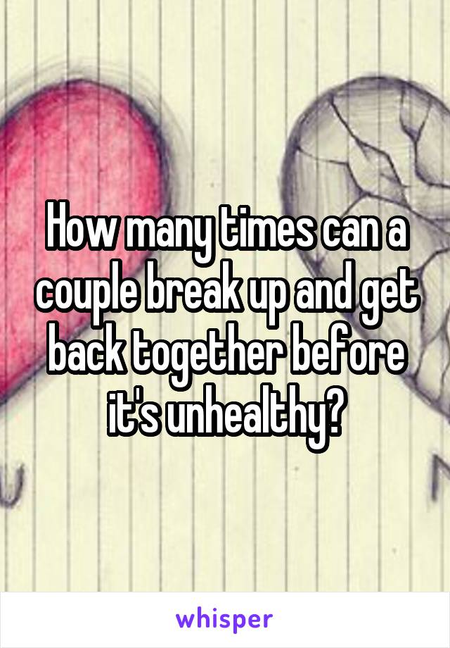 How many times can a couple break up and get back together before it's unhealthy?