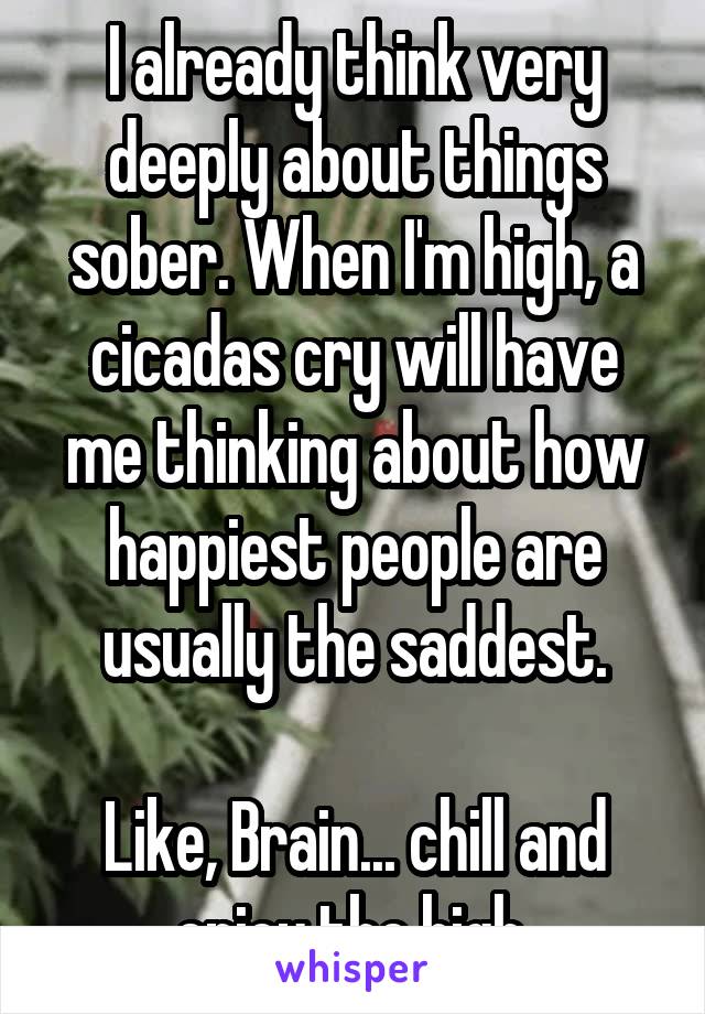 I already think very deeply about things sober. When I'm high, a cicadas cry will have me thinking about how happiest people are usually the saddest.

Like, Brain... chill and enjoy the high.