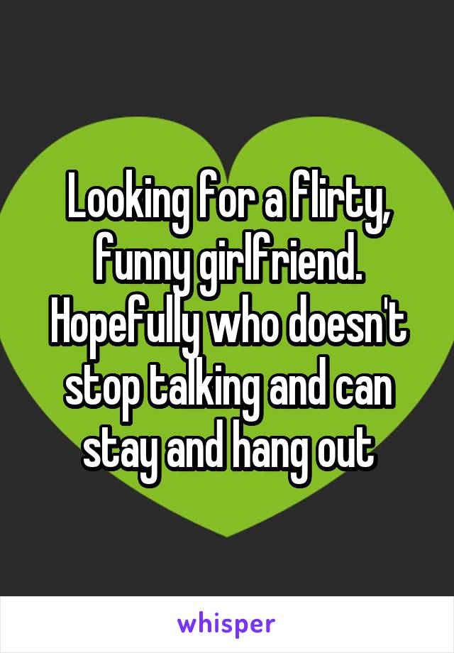 Looking for a flirty, funny girlfriend. Hopefully who doesn't stop talking and can stay and hang out