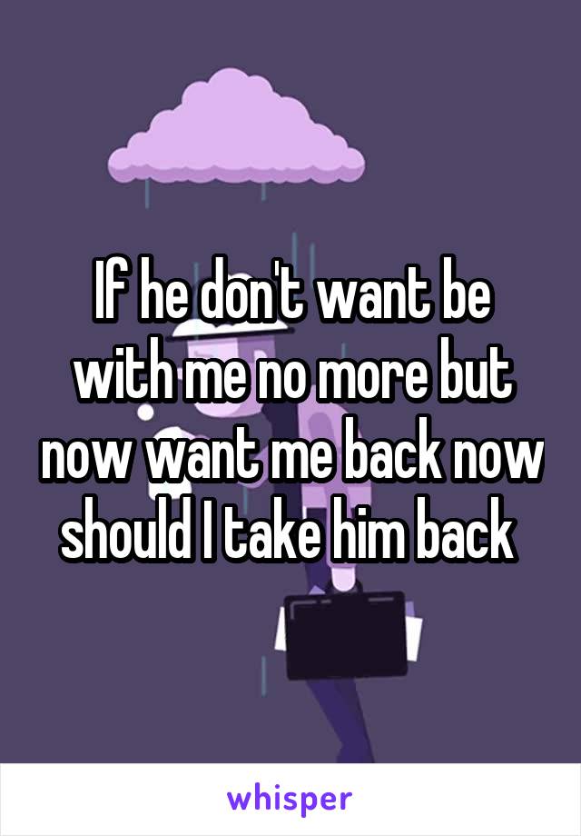 If he don't want be with me no more but now want me back now should I take him back 