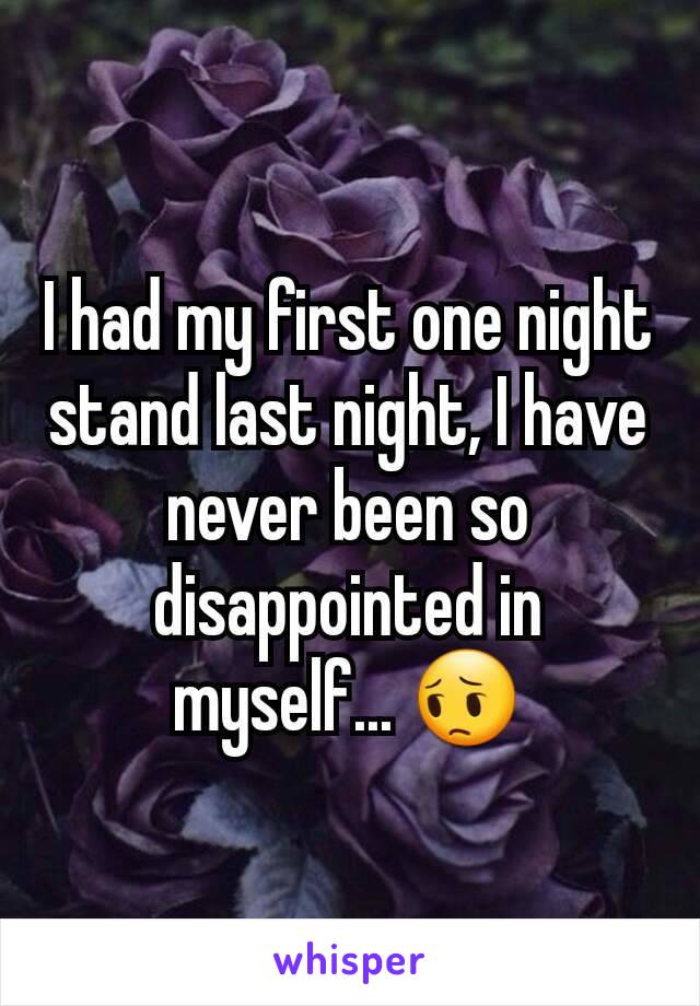 I had my first one night stand last night, I have never been so disappointed in myself... 😔