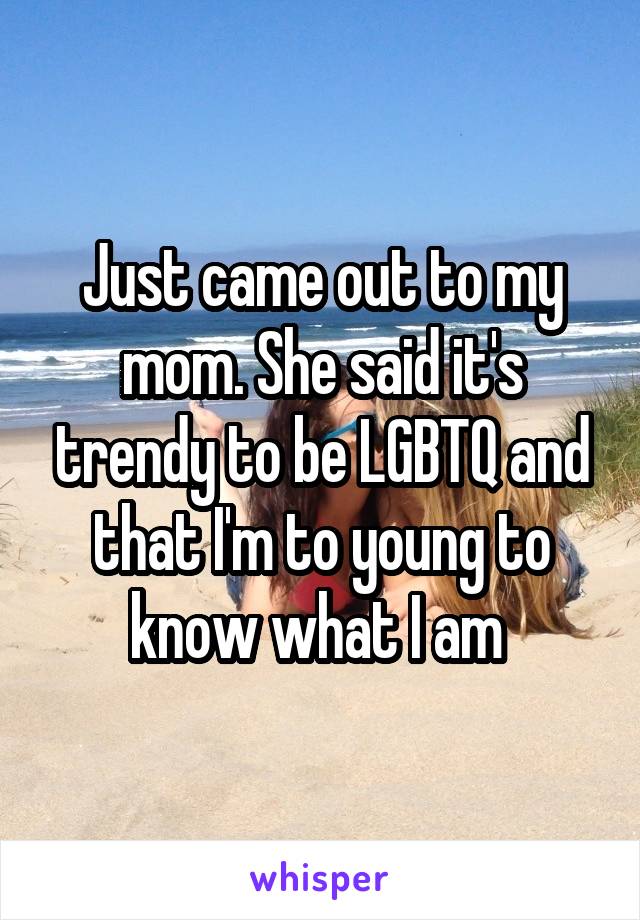 Just came out to my mom. She said it's trendy to be LGBTQ and that I'm to young to know what I am 