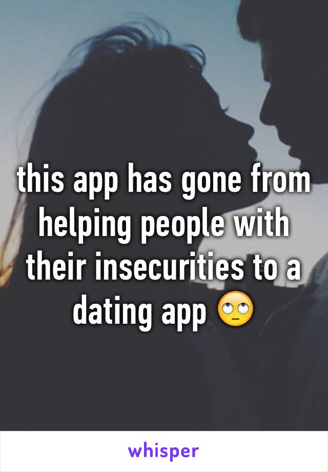 this app has gone from helping people with their insecurities to a dating app 🙄