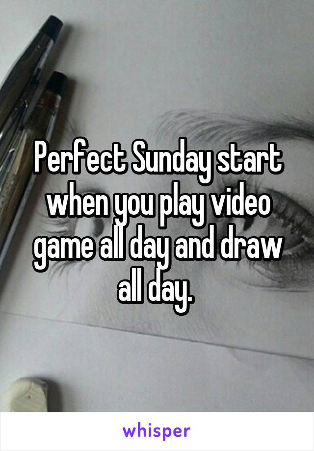 Perfect Sunday start when you play video game all day and draw all day. 