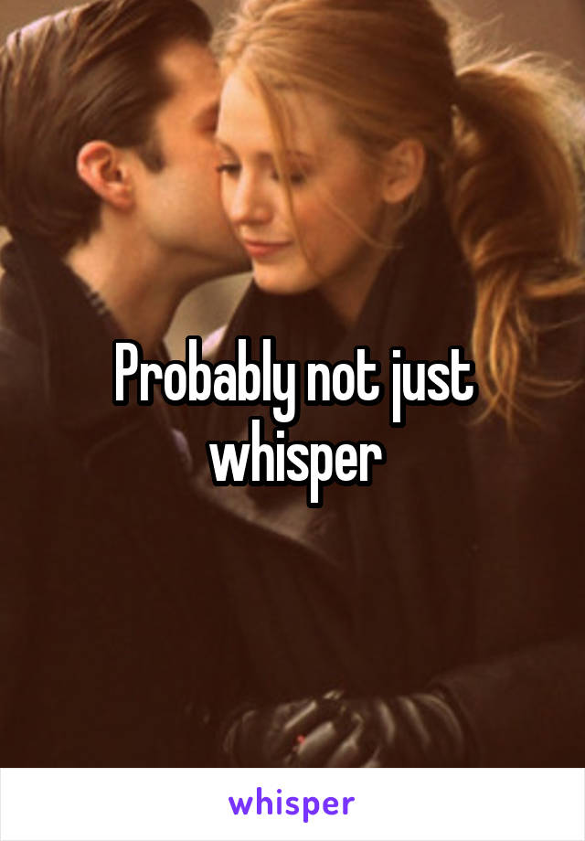 Probably not just whisper