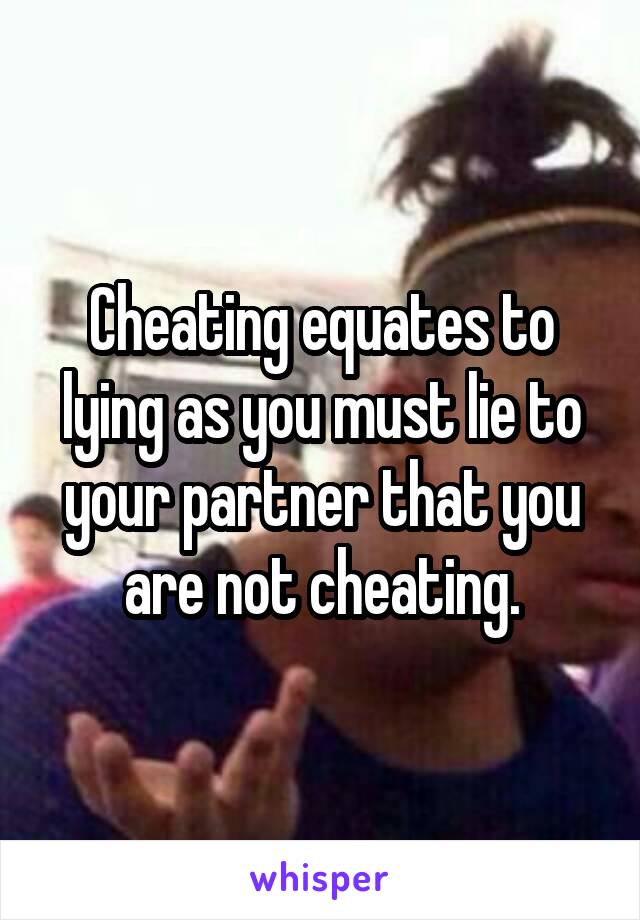 Cheating equates to lying as you must lie to your partner that you are not cheating.