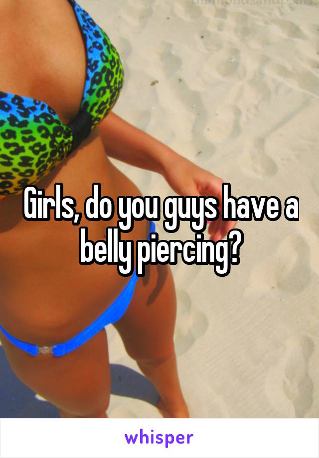 Girls, do you guys have a belly piercing?