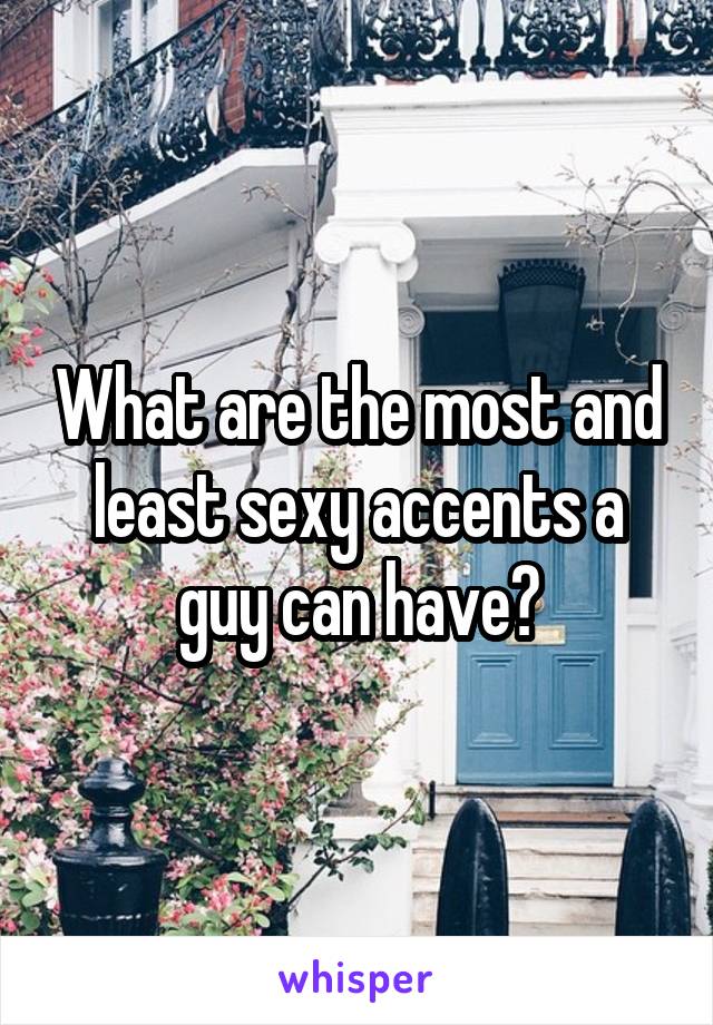 What are the most and least sexy accents a guy can have?