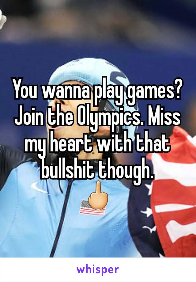 You wanna play games? Join the Olympics. Miss my heart with that bullshit though.
🖕