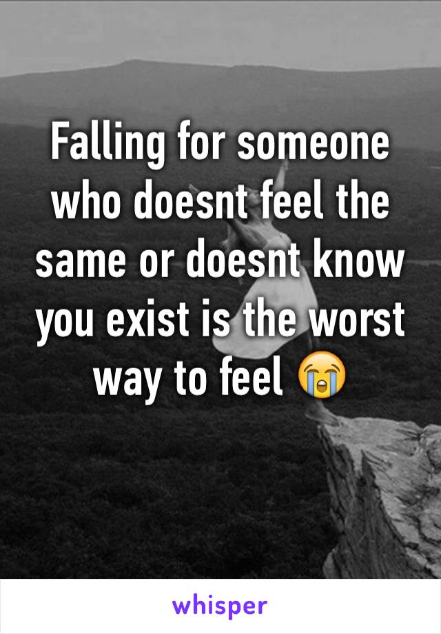 Falling for someone who doesnt feel the same or doesnt know you exist is the worst way to feel 😭