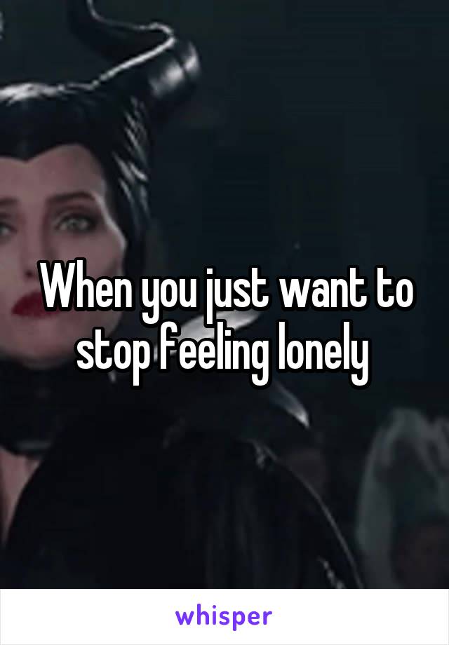 When you just want to stop feeling lonely 