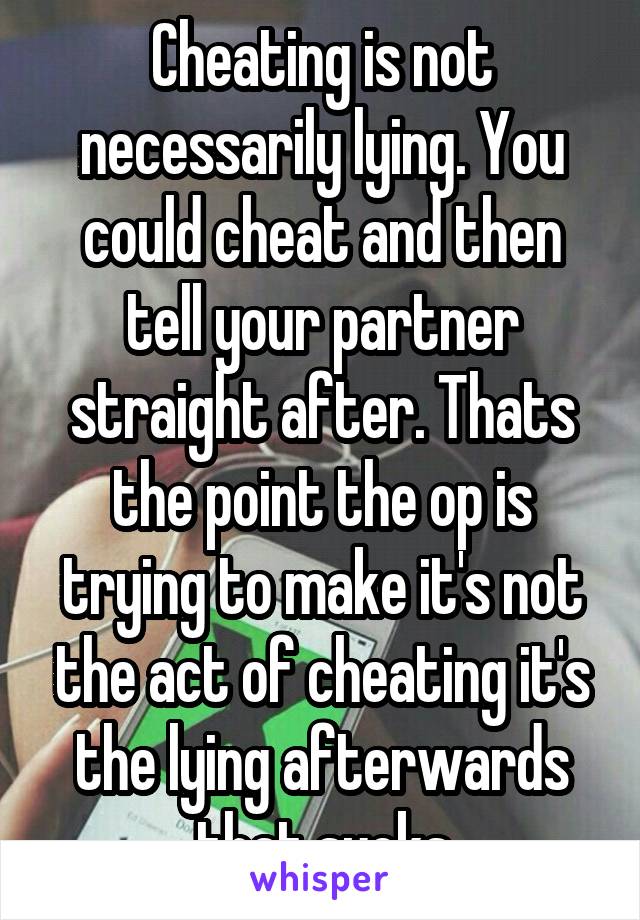 Cheating is not necessarily lying. You could cheat and then tell your partner straight after. Thats the point the op is trying to make it's not the act of cheating it's the lying afterwards that sucks