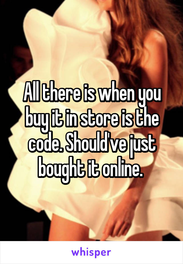 All there is when you buy it in store is the code. Should've just bought it online. 