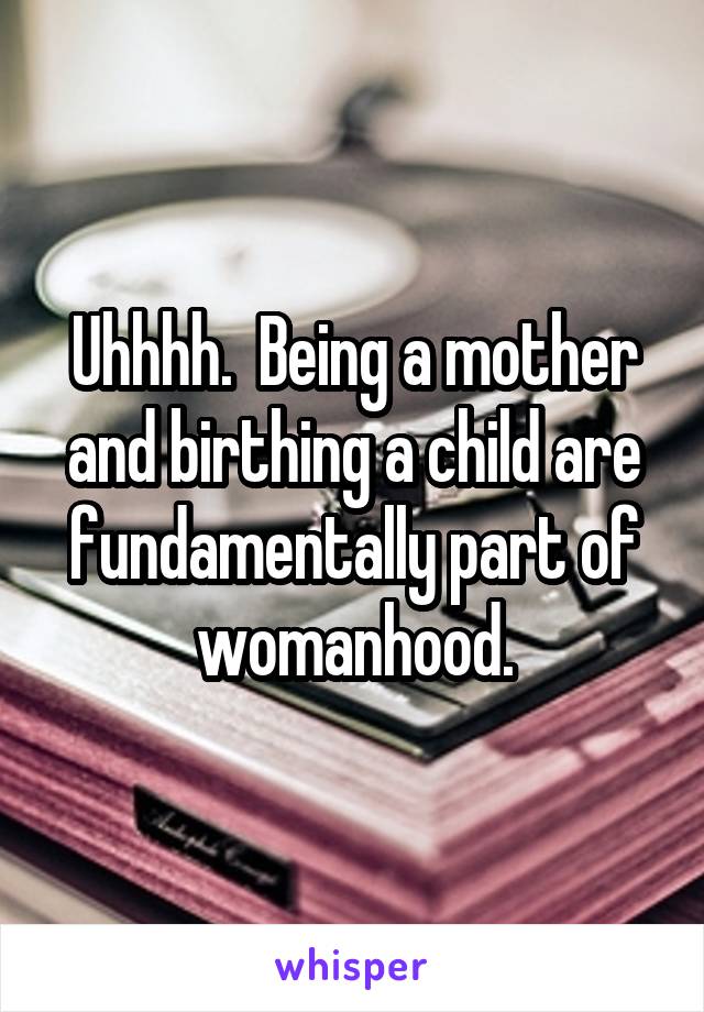 Uhhhh.  Being a mother and birthing a child are fundamentally part of womanhood.