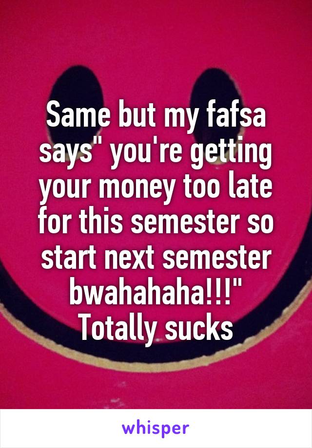 Same but my fafsa says" you're getting your money too late for this semester so start next semester bwahahaha!!!"
Totally sucks